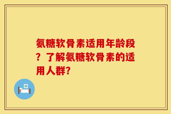 氨糖软骨素适用年龄段?了解氨糖软骨素的适用人群? 氨糖软骨素适用年龄段?了解氨糖软骨素的适用人群?
