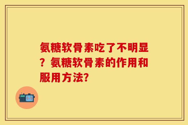 氨糖软骨素吃了不明显?氨糖软骨素的作用和服用方法? 氨糖软骨素吃了不明显?氨糖软骨素的作用和服用方法?