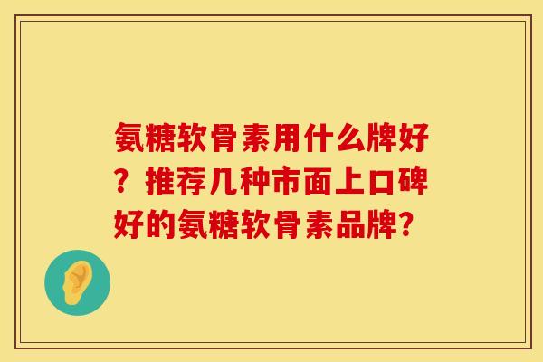 氨糖软骨素用什么牌好？推荐几种市面上口碑好的氨糖软骨素品牌？
