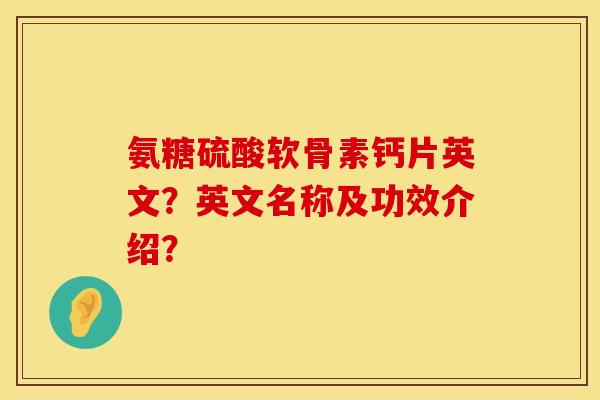 氨糖硫酸软骨素钙片英文？英文名称及功效介绍？