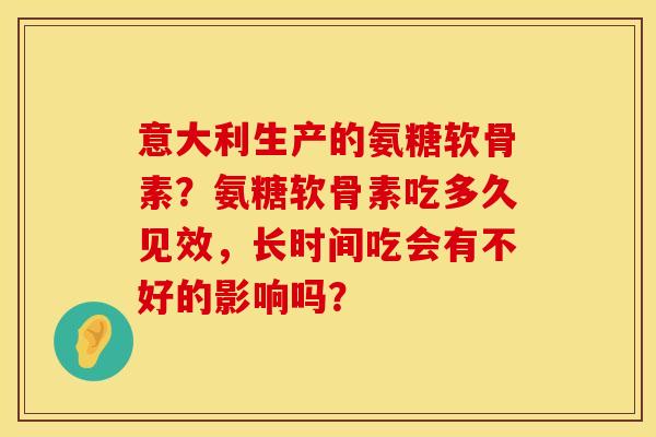 意大利生产的氨糖软骨素？氨糖软骨素吃多久见效，长时间吃会有不好的影响吗？