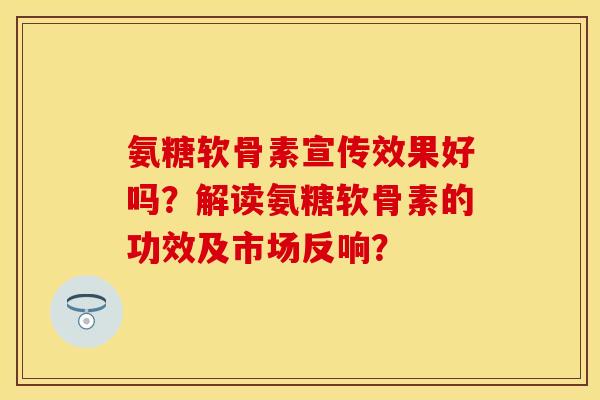 氨糖软骨素宣传效果好吗?解读氨糖软骨素的功效及市场反响? 氨糖软骨素宣传效果好吗?解读氨糖软骨素的功效及市场反响?