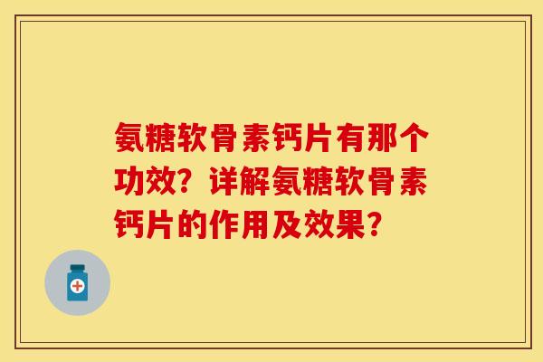 氨糖软骨素钙片有那个功效？详解氨糖软骨素钙片的作用及效果？