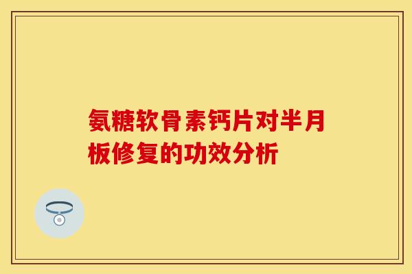 氨糖软骨素钙片对半月板修复的功效分析