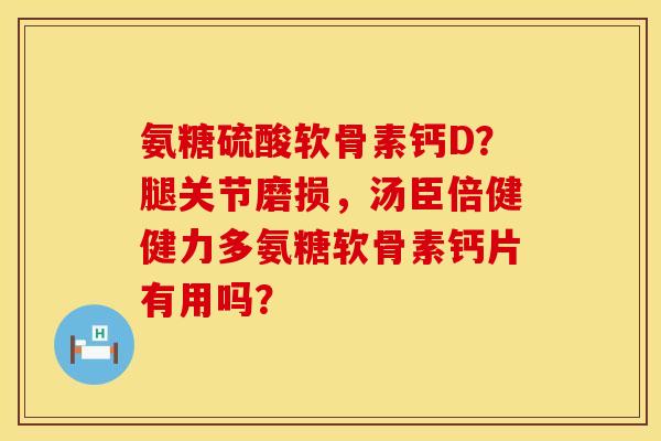氨糖硫酸软骨素钙D？腿关节磨损，汤臣倍健健力多氨糖软骨素钙片有用吗？