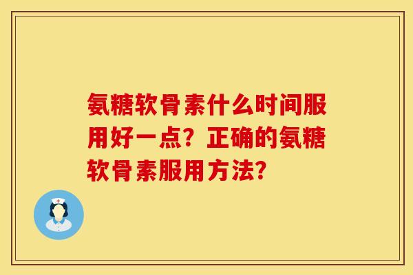 氨糖软骨素什么时间服用好一点？正确的氨糖软骨素服用方法？