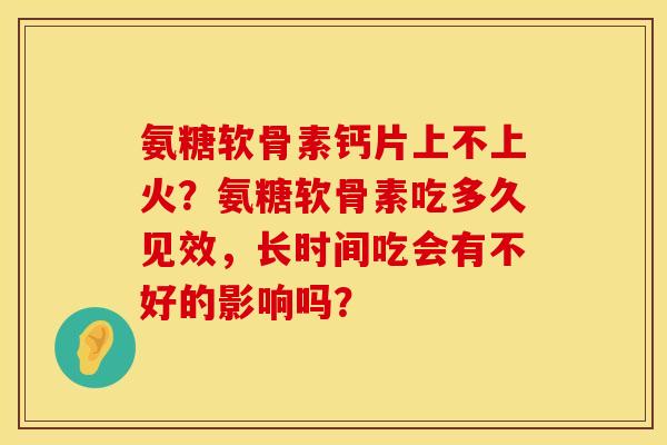 氨糖软骨素钙片上不上火?氨糖软骨素吃多久见效,长时间吃会有不好的影响吗? 氨糖软骨素钙片上不上火?氨糖软骨素吃多久见效,长时间吃会有不好的影响吗?