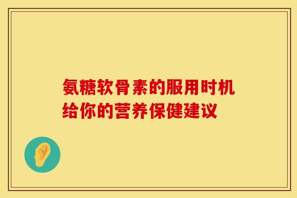 氨糖软骨素的服用时机给你的营养保健建议