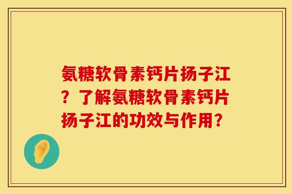 氨糖软骨素钙片扬子江?了解氨糖软骨素钙片扬子江的功效与作用? 氨糖软骨素钙片扬子江?了解氨糖软骨素钙片扬子江的功效与作用?