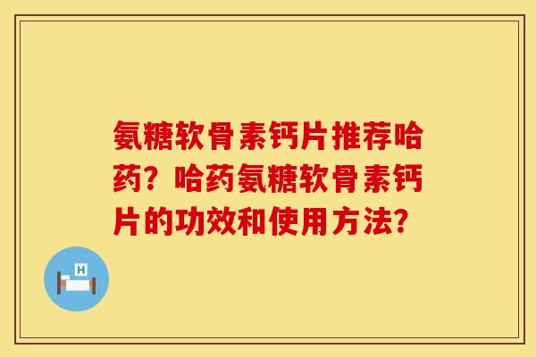 氨糖软骨素钙片推荐哈药？哈药氨糖软骨素钙片的功效和使用方法？