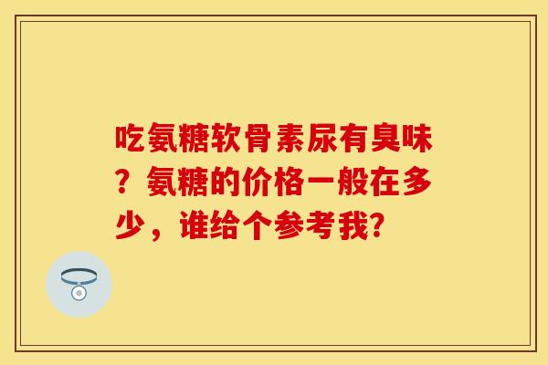 吃氨糖软骨素尿有臭味?氨糖的价格一般在多少,谁给个参考我?
