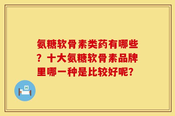 氨糖软骨素类药有哪些？十大氨糖软骨素品牌里哪一种是比较好呢？