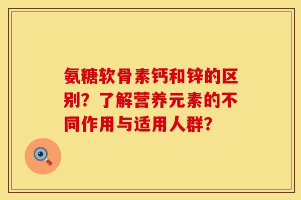 氨糖软骨素钙和锌的区别？了解营养元素的不同作用与适用人群？