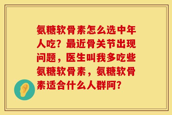 氨糖软骨素怎么选中年人吃?近骨关节出现问题,医生叫我多吃些氨糖软骨素,氨糖软骨素适合什么人群阿? 氨糖软骨素怎么选中年人吃?近骨关节出现问题,医生叫我多吃些氨糖软骨素,氨糖软骨素适合什么人群阿?
