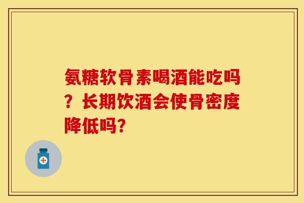 氨糖软骨素喝酒能吃吗？长期饮酒会使骨密度降低吗？