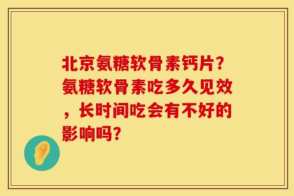 北京氨糖软骨素钙片?氨糖软骨素吃多久见效,长时间吃会有不好的影响吗? 北京氨糖软骨素钙片?氨糖软骨素吃多久见效,长时间吃会有不好的影响吗?