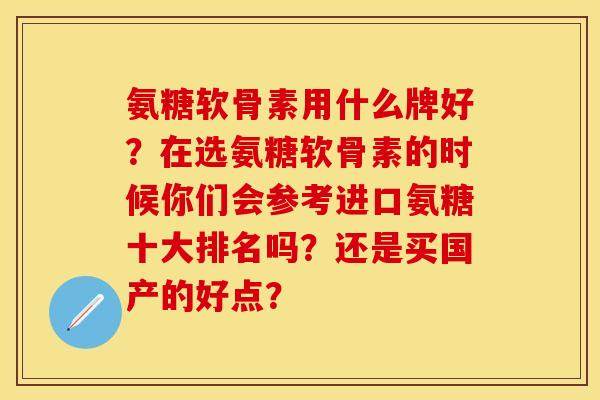 氨糖软骨素用什么牌好？在选氨糖软骨素的时候你们会参考进口氨糖十大排名吗？还是买国产的好点？