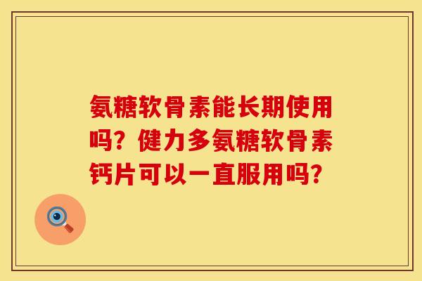 氨糖软骨素能长期使用吗？健力多氨糖软骨素钙片可以一直服用吗？