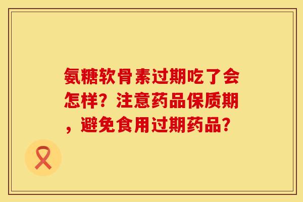 氨糖软骨素过期吃了会怎样？注意药品保质期，避免食用过期药品？