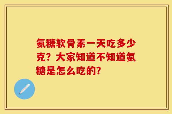 氨糖软骨素一天吃多少克？大家知道不知道氨糖是怎么吃的？
