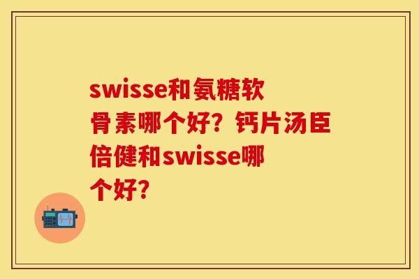 swisse和氨糖软骨素哪个好？钙片汤臣倍健和swisse哪个好？