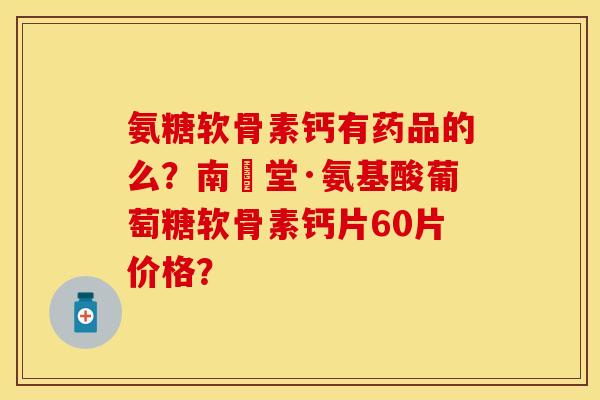 氨糖软骨素钙有药品的么?南雲堂·氨基酸葡萄糖软骨素钙片60片价格? 氨糖软骨素钙有药品的么?南雲堂·氨基酸葡萄糖软骨素钙片60片价格?