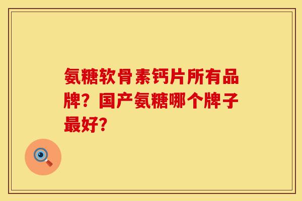 氨糖软骨素钙片所有品牌？国产氨糖哪个牌子最好？