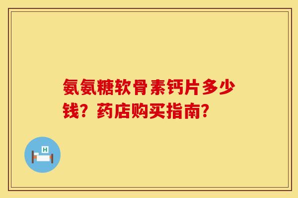 氨氨糖软骨素钙片多少钱？药店购买指南？