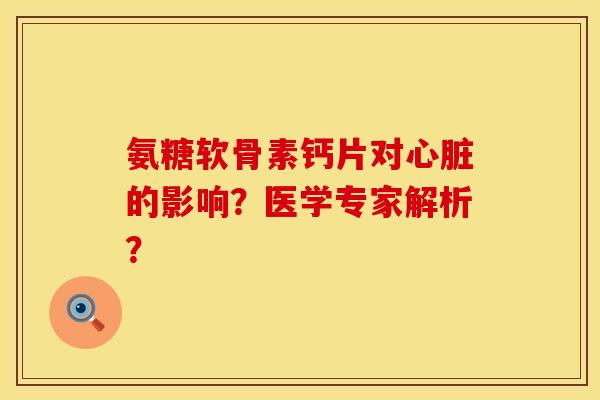 氨糖软骨素钙片对心脏的影响？医学专家解析？
