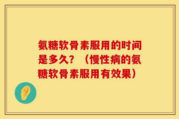 氨糖软骨素服用的时间是多久？（慢性病的氨糖软骨素服用有效果）