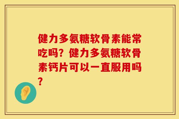 健力多氨糖软骨素能常吃吗？健力多氨糖软骨素钙片可以一直服用吗？