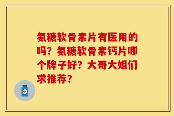 氨糖软骨素片有医用的吗？氨糖软骨素钙片哪个牌子好？大哥大姐们求推荐？