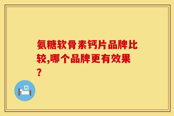 氨糖软骨素钙片品牌比较,哪个品牌更有效果？