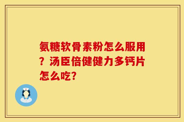 氨糖软骨素粉怎么服用?汤臣倍健健力多钙片怎么吃? 氨糖软骨素粉怎么服用?汤臣倍健健力多钙片怎么吃?