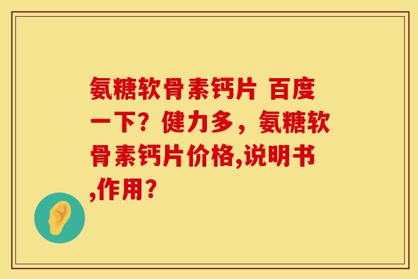 氨糖软骨素钙片 百度一下？健力多，氨糖软骨素钙片价格,说明书,作用？