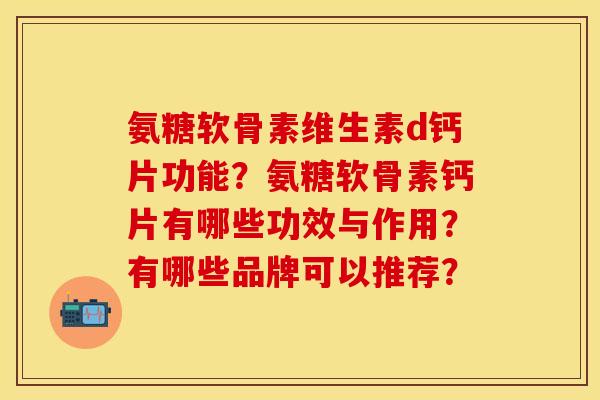 氨糖软骨素维生素d钙片功能?氨糖软骨素钙片有哪些功效与作用?有哪些品牌可以推荐? 氨糖软骨素维生素d钙片功能?氨糖软骨素钙片有哪些功效与作用?有哪些品牌可以推荐?