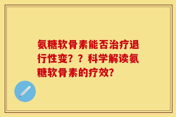 氨糖软骨素能否治疗退行性变？？科学解读氨糖软骨素的疗效？