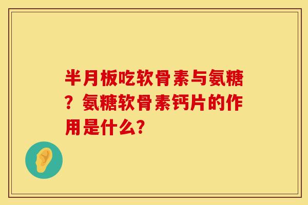 吃软骨素与氨糖？氨糖软骨素钙片的作用是什么？