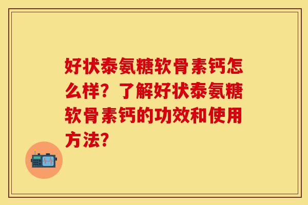 好状泰氨糖软骨素钙怎么样?了解好状泰氨糖软骨素钙的功效和使用方法? 好状泰氨糖软骨素钙怎么样?了解好状泰氨糖软骨素钙的功效和使用方法?