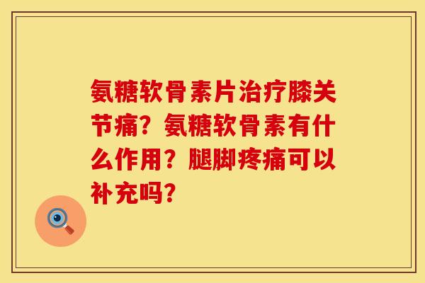 氨糖软骨素片治疗膝关节痛？氨糖软骨素有什么作用？腿脚疼痛可以补充吗？