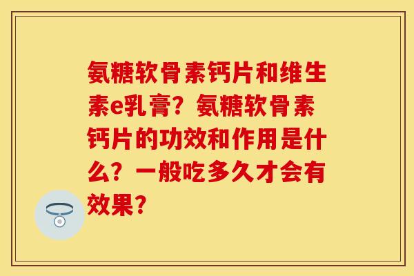氨糖软骨素钙片和维生素e乳膏？氨糖软骨素钙片的功效和作用是什么？一般吃多久才会有效果？