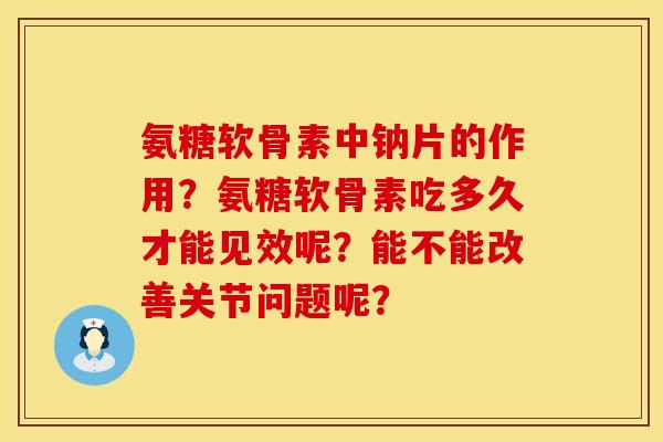 氨糖软骨素中钠片的作用?氨糖软骨素吃多久才能见效呢?能不能改善关节问题呢? 氨糖软骨素中钠片的作用?氨糖软骨素吃多久才能见效呢?能不能改善关节问题呢?