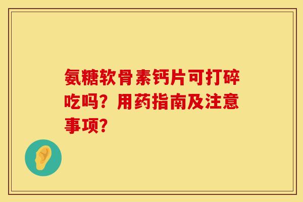 氨糖软骨素钙片可打碎吃吗？用药指南及注意事项？