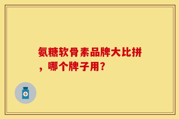氨糖软骨素品牌大比拼，哪个牌子用？