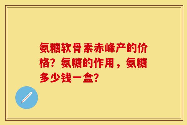 氨糖软骨素赤峰产的价格？氨糖的作用，氨糖多少钱一盒？