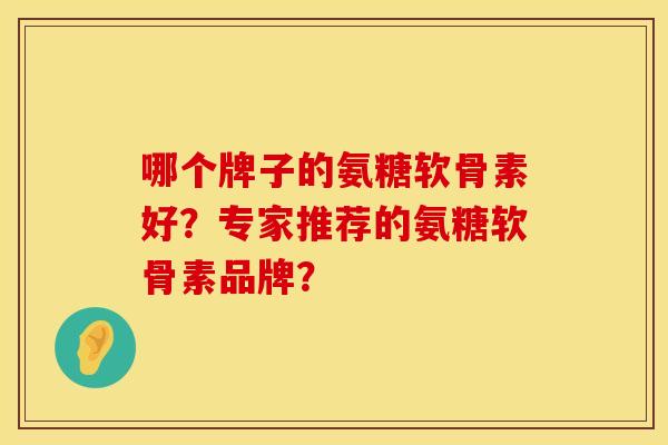 哪个牌子的氨糖软骨素好?专家推荐的氨糖软骨素品牌? 哪个牌子的氨糖软骨素好?专家推荐的氨糖软骨素品牌?