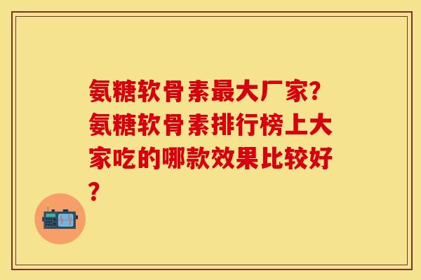 氨糖软骨素大厂家?氨糖软骨素排行榜上大家吃的哪款效果比较好? 氨糖软骨素大厂家?氨糖软骨素排行榜上大家吃的哪款效果比较好?