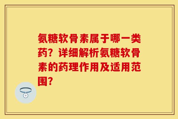 氨糖软骨素属于哪一类药？详细解析氨糖软骨素的药理作用及适用范围？