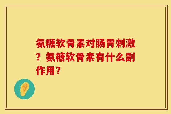 氨糖软骨素对肠胃刺激？氨糖软骨素有什么副作用？