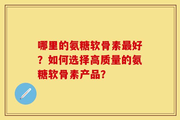 哪里的氨糖软骨素最好？如何选择高质量的氨糖软骨素产品？
